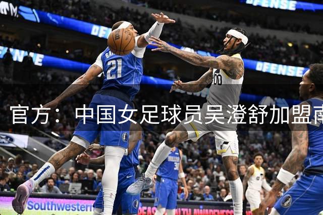 官方：中国女足球员吴澄舒加盟南特女足，合同到2028年6月